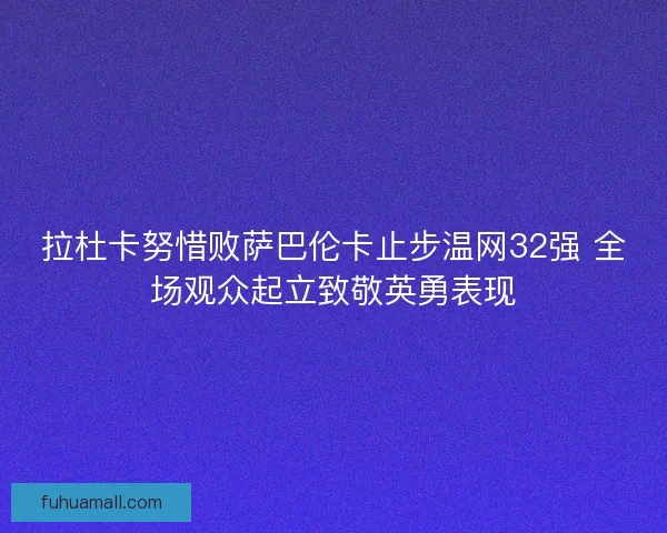 拉杜卡努惜败萨巴伦卡止步温网32强 全场观众起立致敬英勇表现
