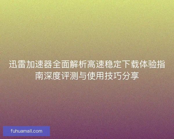 迅雷加速器全面解析高速稳定下载体验指南深度评测与使用技巧分享