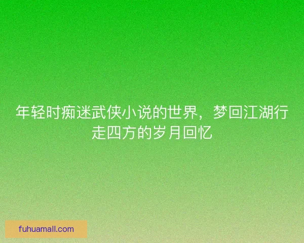 年轻时痴迷武侠小说的世界，梦回江湖行走四方的岁月回忆