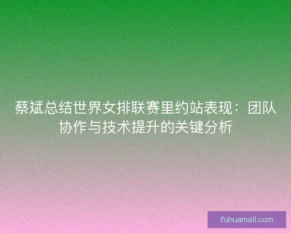 蔡斌总结世界女排联赛里约站表现：团队协作与技术提升的关键分析
