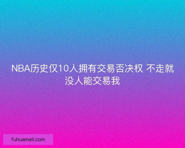 NBA历史仅10人拥有交易否决权 不走就没人能交易我
